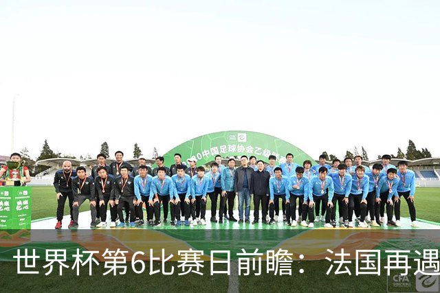 世界杯第6比赛日前瞻：法国再遇非洲死敌，阿根廷迎战"沙漠之狐"