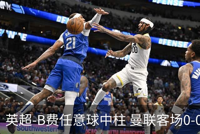 英超-B费任意球中柱 曼联客场0-0阿斯顿维拉