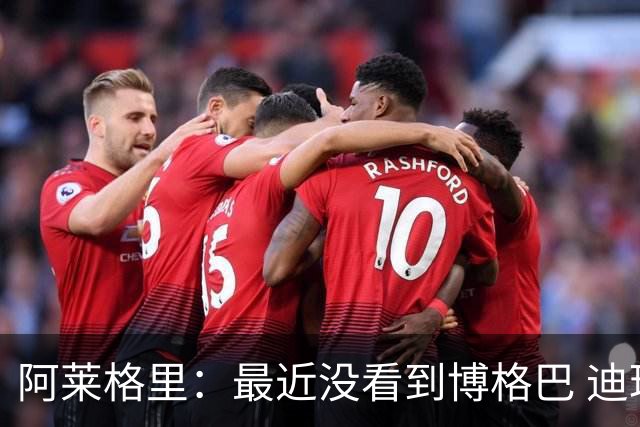 阿莱格里：最近没看到博格巴 迪玛利亚周三不会首发