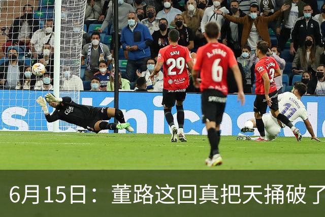 6月15日：董路这回真把天捅破了，西甲球队开出九千欧元签字费求签年轻球员刘凯源